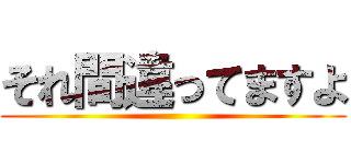 それ間違ってますよ ()