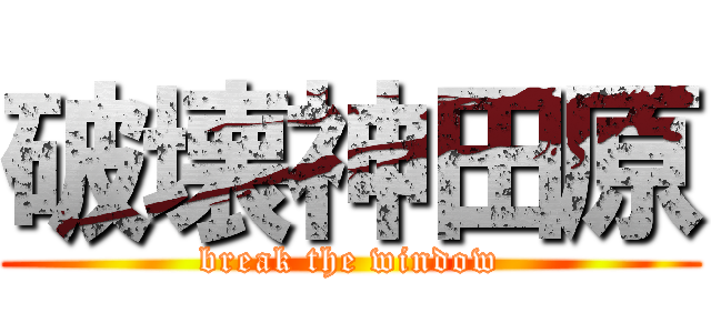破壊神田原 (break the window)