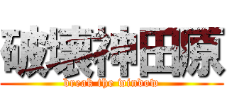 破壊神田原 (break the window)