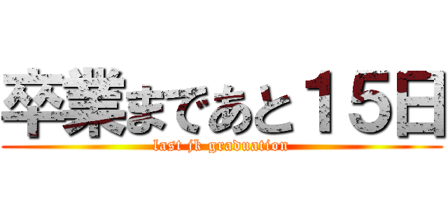 卒業まであと１５日 (last jk graduation)
