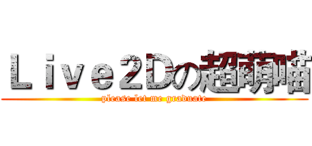 Ｌｉｖｅ２Ｄの超萌喵 (please let me graduate)