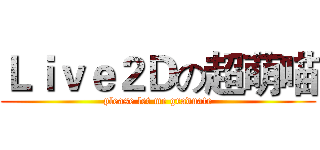 Ｌｉｖｅ２Ｄの超萌喵 (please let me graduate)