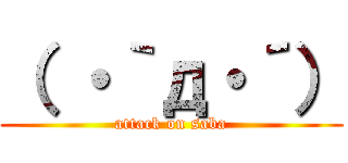 （ ・｀д・´） (attack on saba)