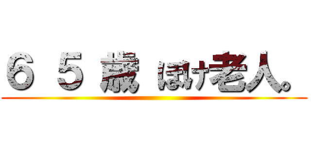 ６ ５ 歳 ぼけ老人。 ()