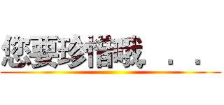 您要珍惜哦．．． ()