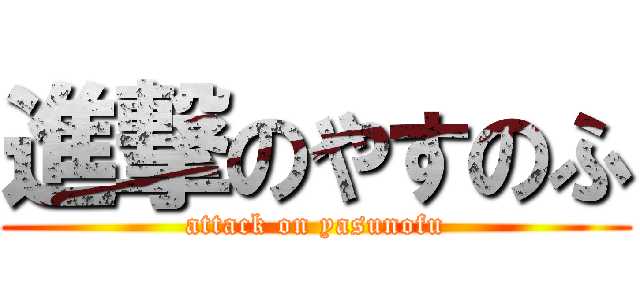 進撃のやすのふ (attack on yasunofu)