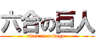 六合の巨人 (titan in rokugo )