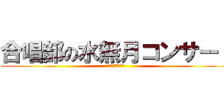 合唱部の水無月コンサート (来ないと削ぐぞ)