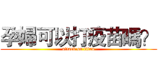 孕婦可以打疫苗嗎？ (attack on titan)