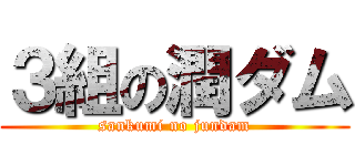 ３組の潤ダム (sankumi no jundam)
