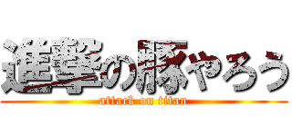 進撃の豚やろう (attack on titan)