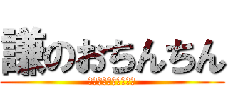 謙のおちんちん (？？？？？？？？？？)