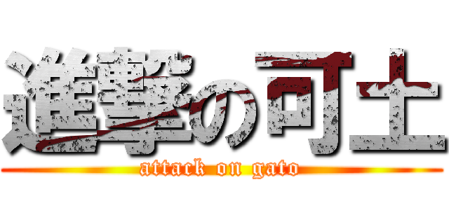 進撃の可土 (attack on gato)