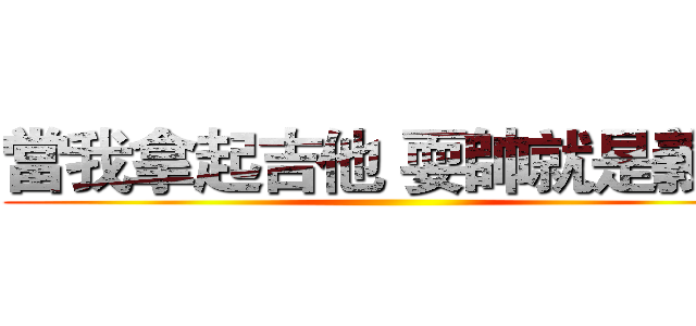 當我拿起吉他 耍帥就是義務 ()