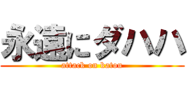 永遠にダハハ (attack on katou)