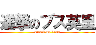 進撃のブス英里 (attack on busu)