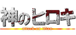 神のヒロキ (attack on titan)