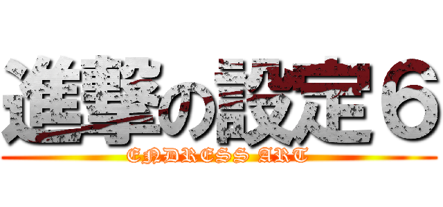 進撃の設定６ (ENDRESS ART)