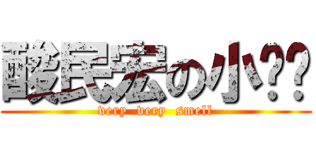 酸民宏の小屌屌 (very  very  smell)
