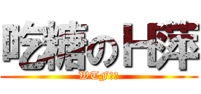 吃糖のＨ萍 (WTF??)