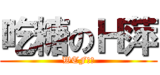 吃糖のＨ萍 (WTF??)