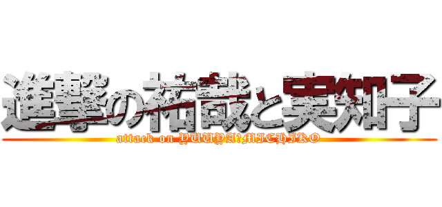 進撃の祐哉と実知子 (attack on YUUYA＆MICHIKO)