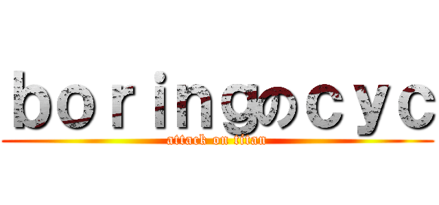 ｂｏｒｉｎｇのｃｙｃ (attack on titan)