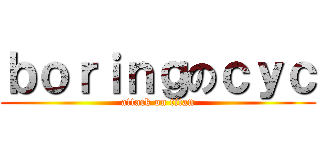 ｂｏｒｉｎｇのｃｙｃ (attack on titan)