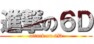 進撃の６Ｄ (attack on 6D)
