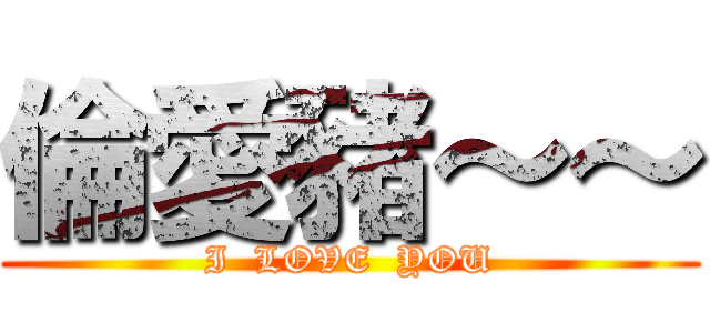 倫愛豬～～ (I  LOVE  YOU)