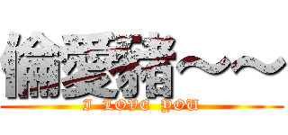 倫愛豬～～ (I  LOVE  YOU)