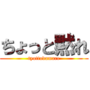 ちょっと黙れ (tyottodamare)
