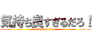 気持ち良すぎるだろ！ (attack on titan)