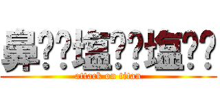 鼻⭐︎塩⭐︎塩⭐︎ (attack on titan)