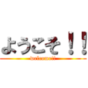 ようこそ！！ (welcome!!)