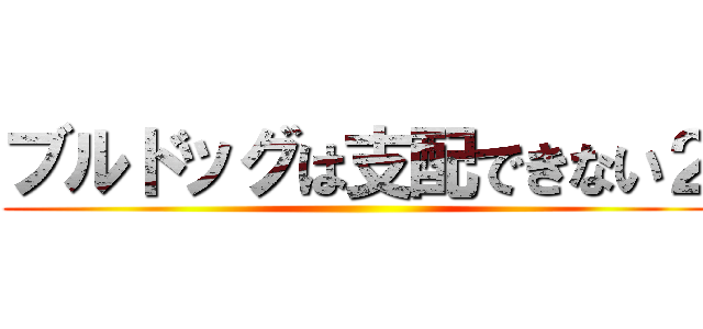 ブルドッグは支配できない２ ()