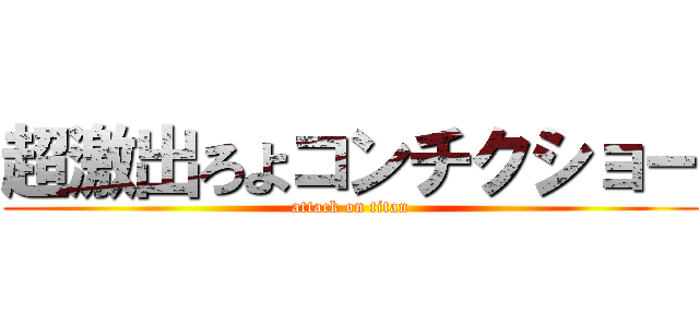 超激出ろよコンチクショー (attack on titan)