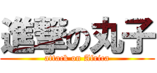 進撃の丸子 (attack on Africa)