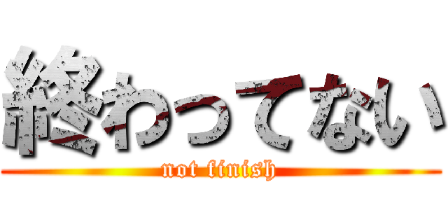 終わってない (not finish)