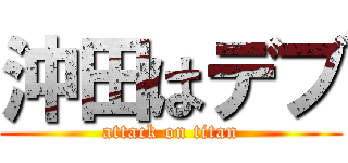 沖田はデブ (attack on titan)