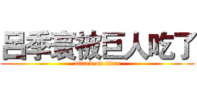 呂季寰被巨人吃了 (attack on titan)