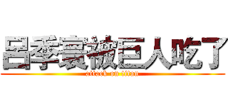 呂季寰被巨人吃了 (attack on titan)