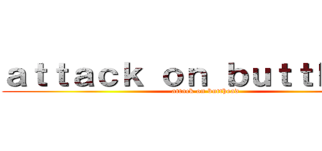 ａｔｔａｃｋ ｏｎ ｂｕｔｔｈｅａｄ (attack on butthead)