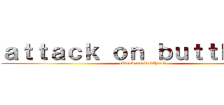 ａｔｔａｃｋ ｏｎ ｂｕｔｔｈｅａｄ (attack on butthead)