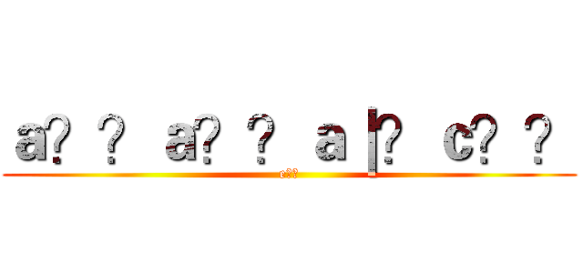 ａ？？ａ？？ａ｜？ｃ？？ (e??)