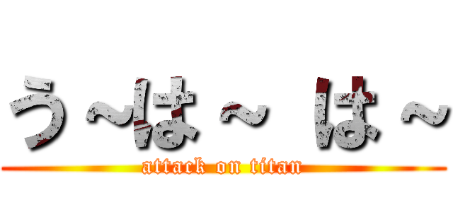 う～は～ は～ (attack on titan)