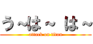 う～は～ は～ (attack on titan)