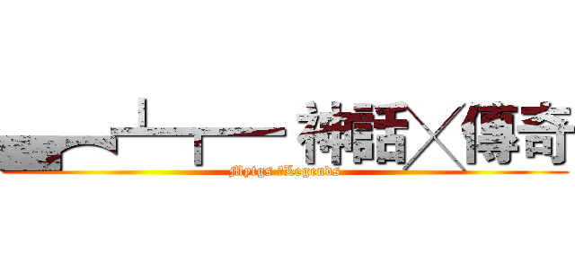 ▄︻┻┳━ 神話╳傳奇 (Mytgs ╳Legends)