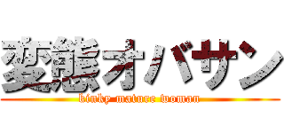 変態オバサン (kinky mature woman)
