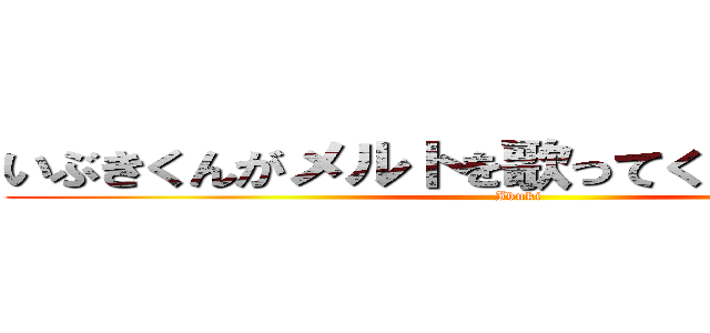 いぶきくんがメルトを歌ってくれるそうです。 (Ibuki)